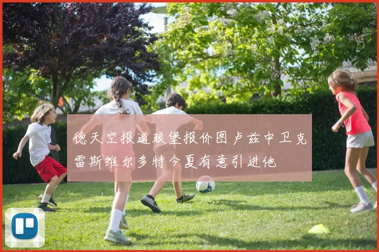 德天空报道狼堡报价图卢兹中卫克雷斯维尔多特今夏有意引进他