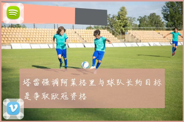 塔雷强调阿莱格里与球队长约目标是争取欧冠资格