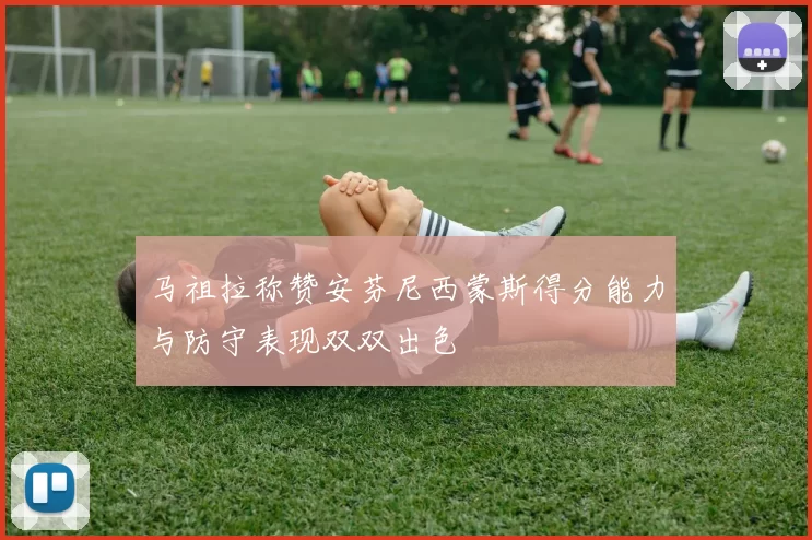 马祖拉称赞安芬尼西蒙斯得分能力与防守表现双双出色