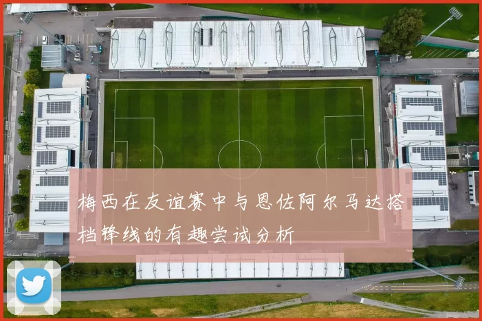 梅西在友谊赛中与恩佐阿尔马达搭档锋线的有趣尝试分析