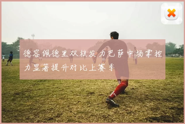 德容佩德里双核发力巴萨中场掌控力显著提升对比上赛季