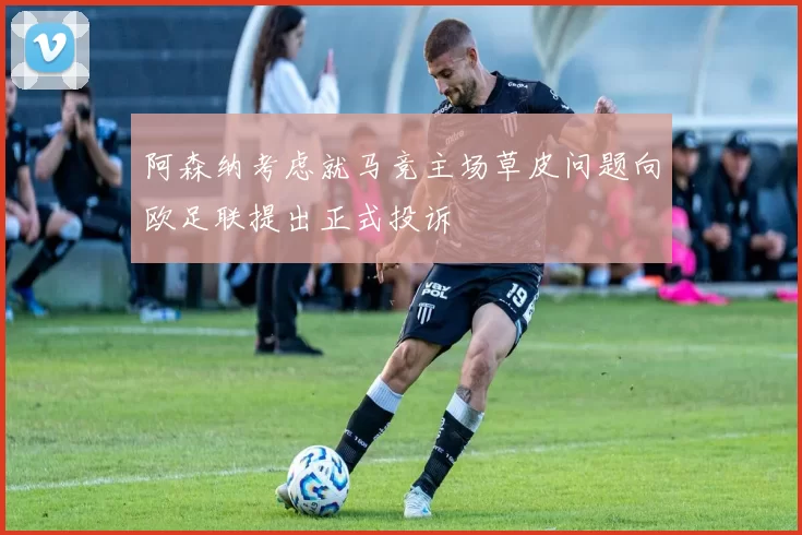 阿森纳考虑就马竞主场草皮问题向欧足联提出正式投诉