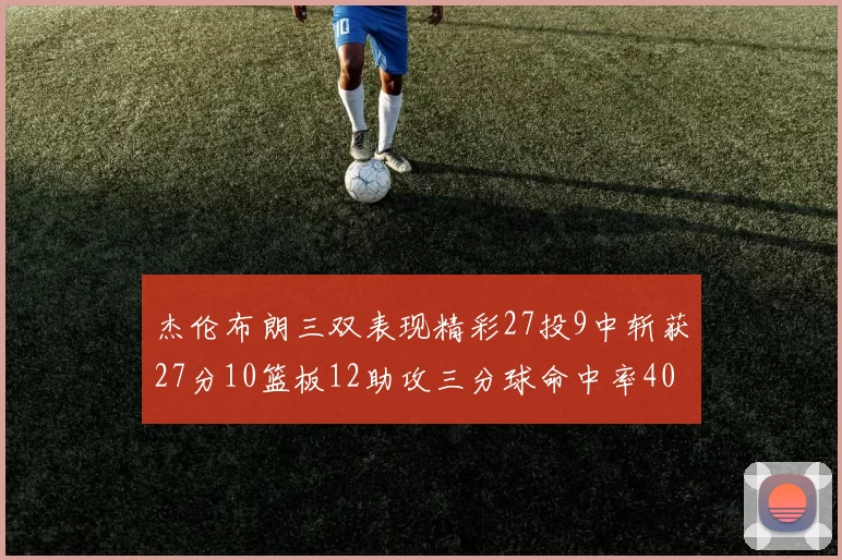 杰伦布朗三双表现精彩27投9中斩获27分10篮板12助攻三分球命中率40