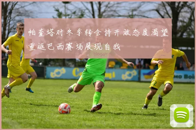 帕奎塔对冬季转会持开放态度渴望重返巴西赛场展现自我