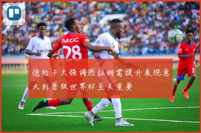 德约卡夫强调图拉姆需提升表现意大利晋级世界杯至关重要