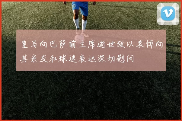 皇马向巴萨前主席逝世致以哀悼向其亲友和球迷表达深切慰问