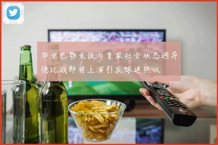 毕尔巴鄂竞技与皇家社会状态迥异德比战即将上演引发球迷热议