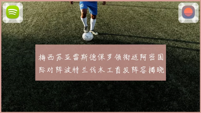 梅西苏亚雷斯德保罗领衔迈阿密国际对阵波特兰伐木工首发阵容揭晓