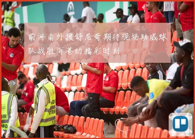 前河南外援舒尼奇期待现场助威球队战胜海港的精彩时刻