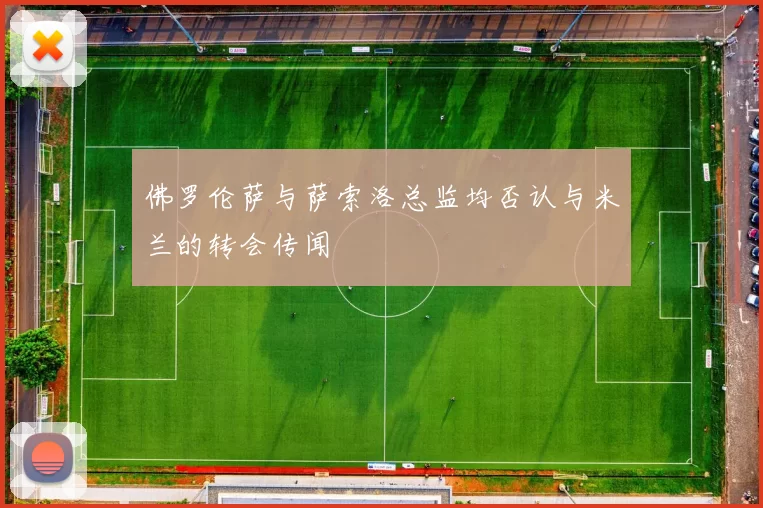 佛罗伦萨与萨索洛总监均否认与米兰的转会传闻