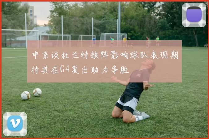 申京谈杜兰特缺阵影响球队表现期待其在G4复出助力争胜