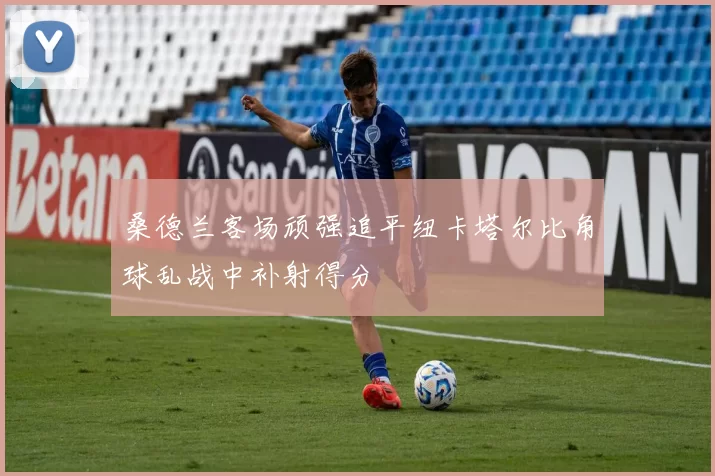 桑德兰客场顽强追平纽卡塔尔比角球乱战中补射得分
