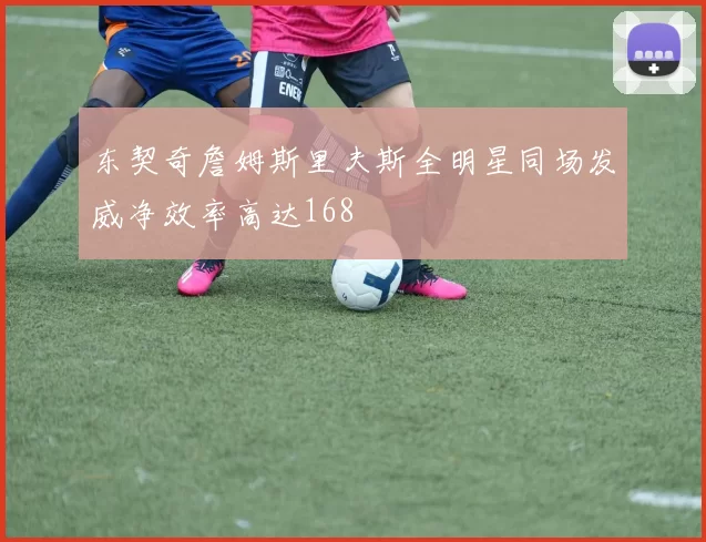 东契奇詹姆斯里夫斯全明星同场发威净效率高达168