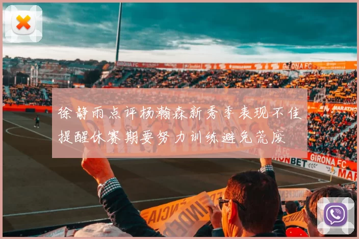 徐静雨点评杨瀚森新秀季表现不佳提醒休赛期要努力训练避免荒废
