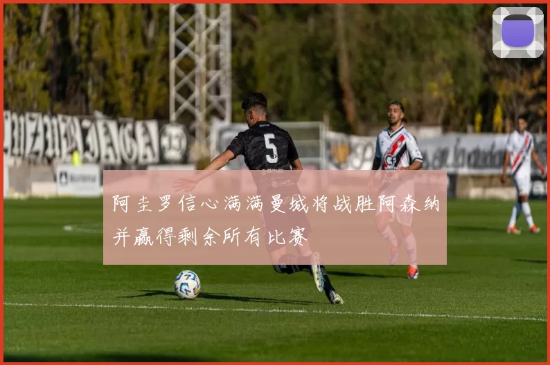 阿圭罗信心满满曼城将战胜阿森纳并赢得剩余所有比赛