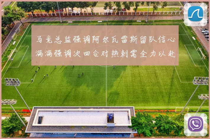 马竞总监强调阿尔瓦雷斯留队信心满满强调次回合对热刺需全力以赴