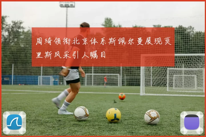 周琦领衔北京体系斯佩尔曼展现莫里斯风采引人瞩目