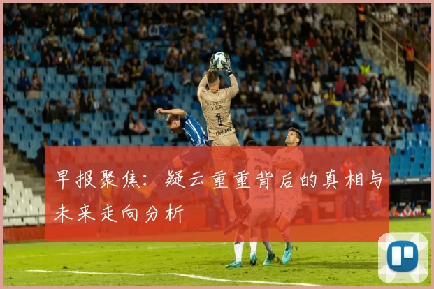 早报聚焦：疑云重重背后的真相与未来走向分析