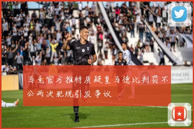 马竞官方推特质疑皇马德比判罚不公两次犯规引发争议