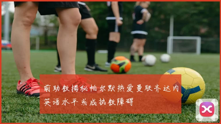 前助教揭秘帕尔默热爱曼联齐达内英语水平或成执教障碍