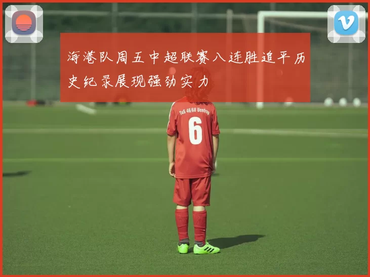 海港队周五中超联赛八连胜追平历史纪录展现强劲实力