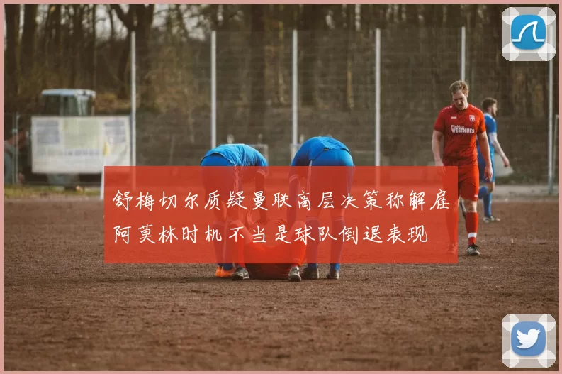 舒梅切尔质疑曼联高层决策称解雇阿莫林时机不当是球队倒退表现